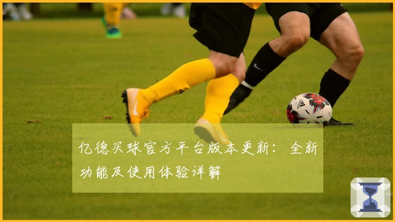 亿德买球官方平台版本更新：全新功能及使用体验详解