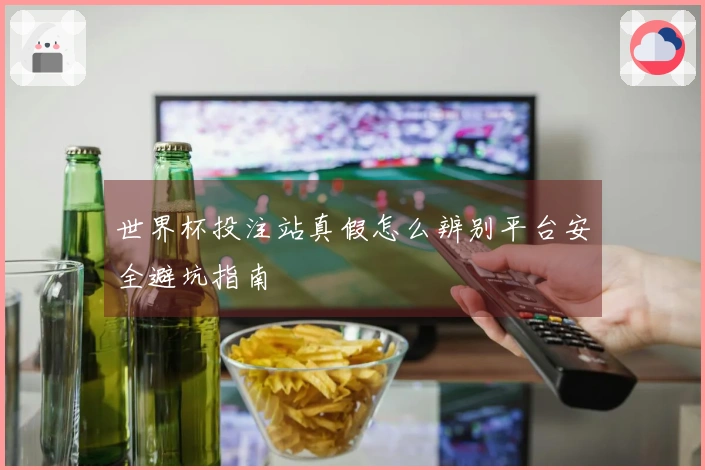 世界杯投注站真假怎么辨别平台安全避坑指南