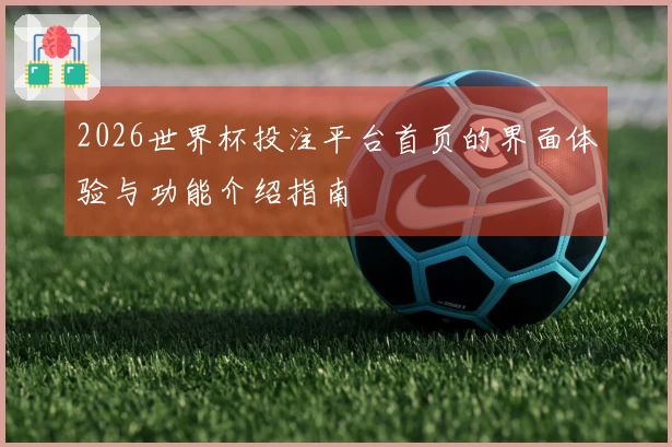2026世界杯投注平台首页的界面体验与功能介绍指南