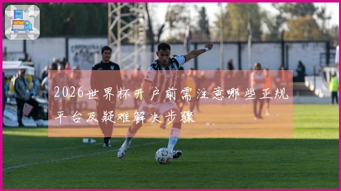 2026世界杯开户前需注意哪些正规平台及疑难解决步骤