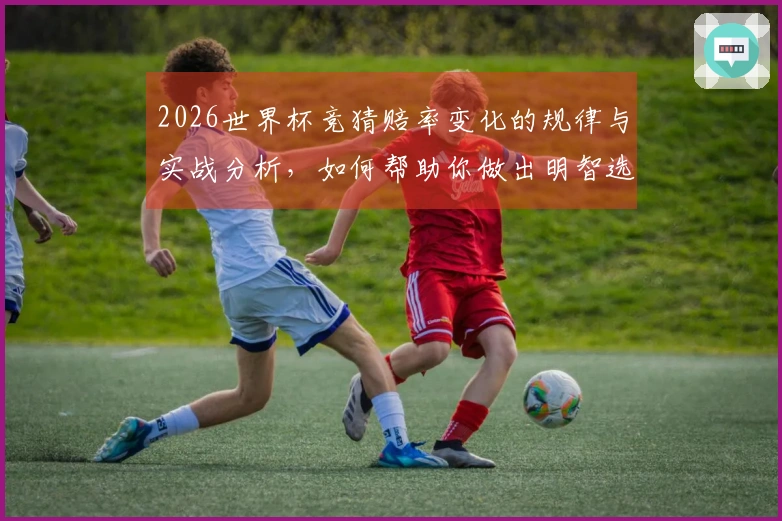 2026世界杯竞猜赔率变化的规律与实战分析,如何帮助你做出明智选择?
