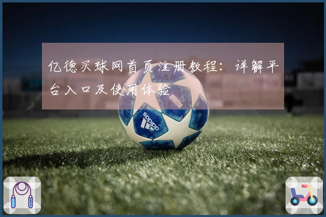 亿德买球网首页注册教程：详解平台入口及使用体验