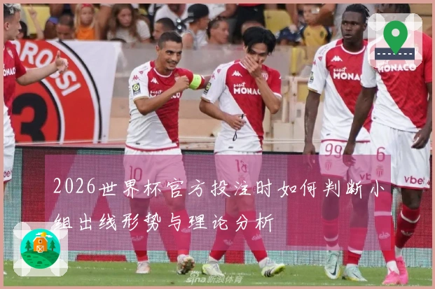 2026世界杯官方投注时如何判断小组出线形势与理论分析