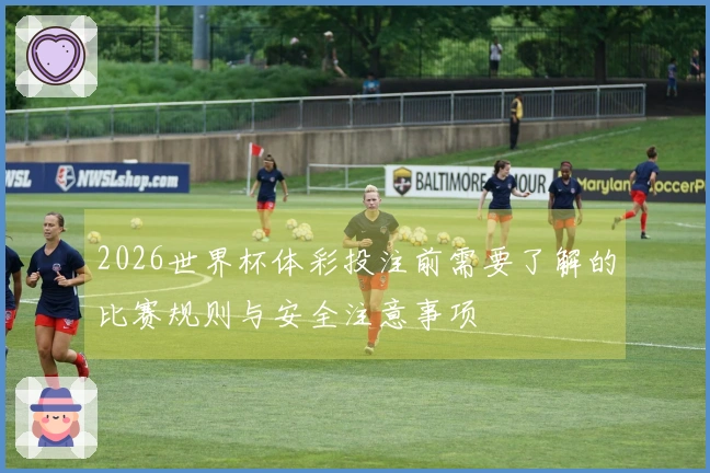 2026世界杯体彩投注前需要了解的比赛规则与安全注意事项
