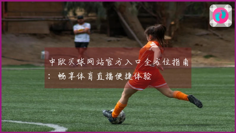 中欧买球网站官方入口全方位指南：畅享体育直播便捷体验