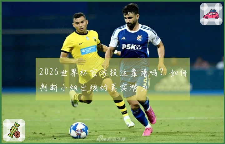2026世界杯官方投注靠谱吗?如何判断小组出线的真实潜力