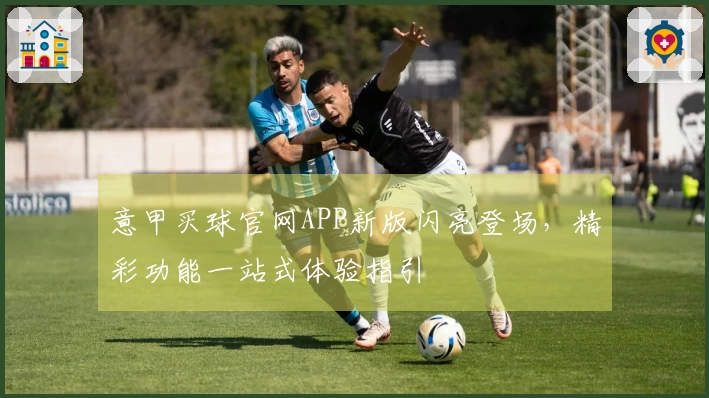 意甲买球官网APP新版闪亮登场，精彩功能一站式体验指引