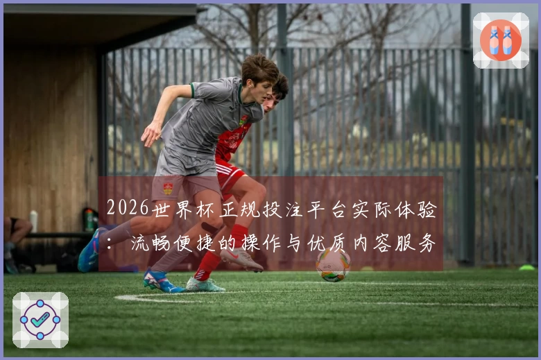 2026世界杯正规投注平台实际体验：流畅便捷的操作与优质内容服务