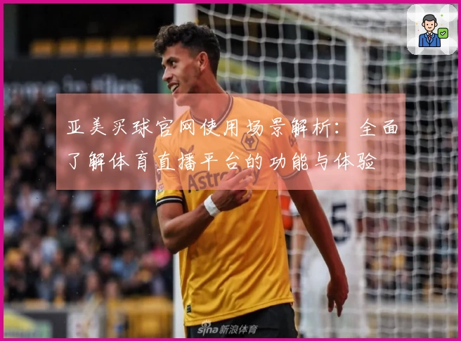 亚美买球官网使用场景解析：全面了解体育直播平台的功能与体验