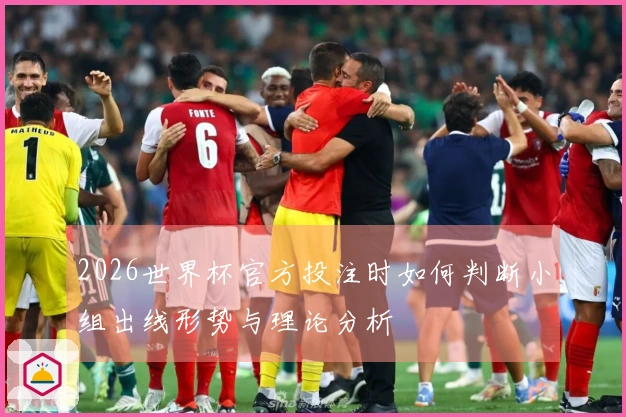 2026世界杯官方投注时如何判断小组出线形势与理论分析