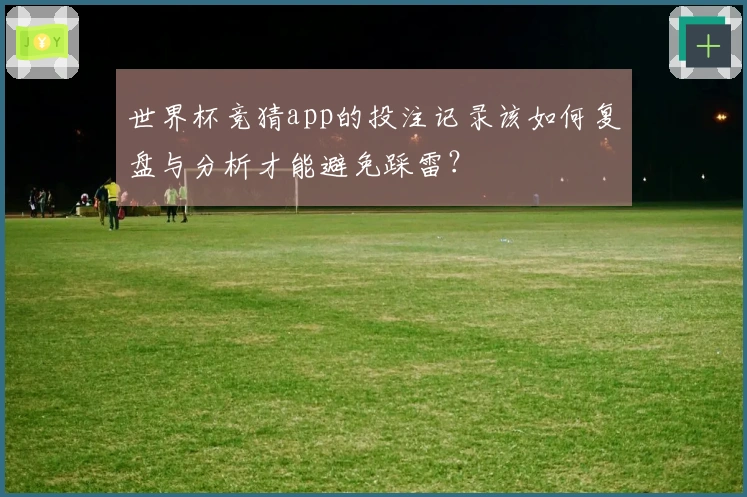 世界杯竞猜app的投注记录该如何复盘与分析才能避免踩雷?