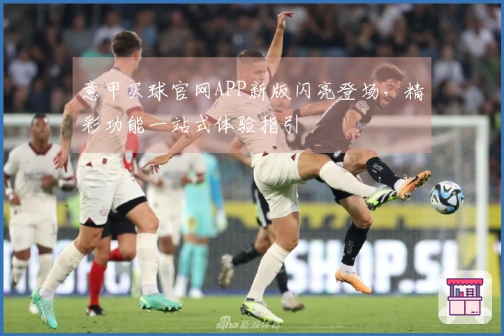 意甲买球官网APP新版闪亮登场，精彩功能一站式体验指引
