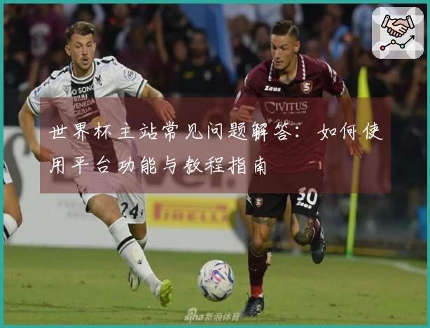 世界杯主站常见问题解答：如何使用平台功能与教程指南