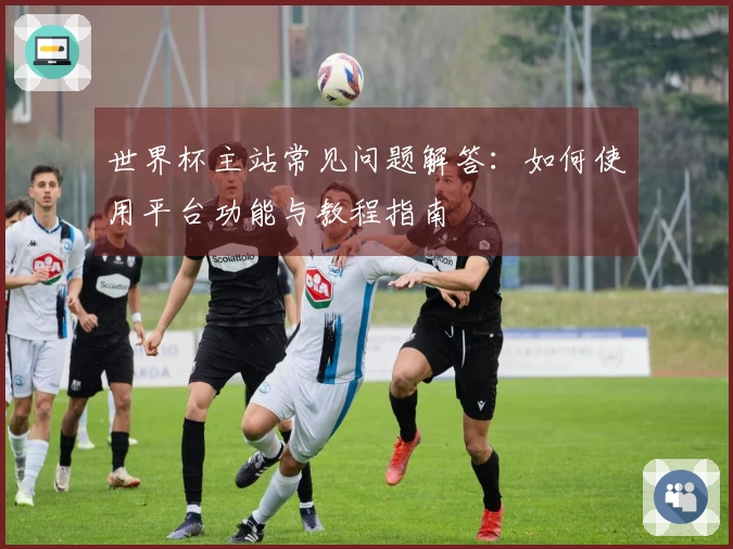 世界杯主站常见问题解答：如何使用平台功能与教程指南