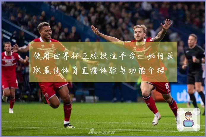 使用世界杯正规投注平台，如何获取最佳体育直播体验与功能介绍