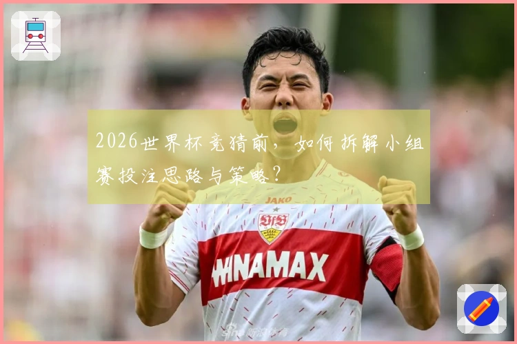 2026世界杯竞猜前，如何拆解小组赛投注思路与策略？