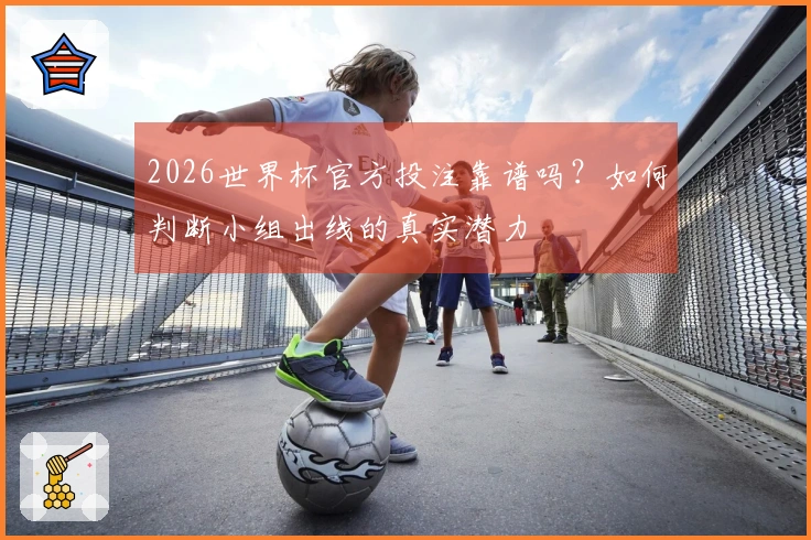 2026世界杯官方投注靠谱吗？如何判断小组出线的真实潜力