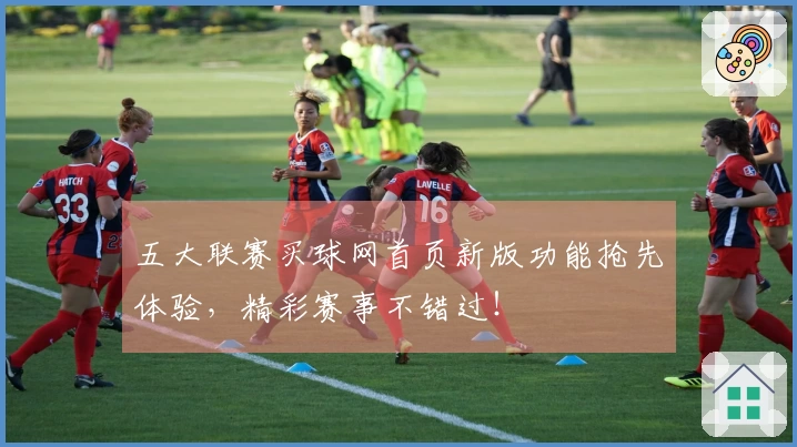五大联赛买球网首页新版功能抢先体验，精彩赛事不错过！