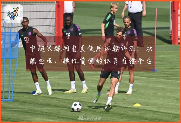 中超买球网首页使用体验评测：功能全面、操作简便的体育直播平台心得分享
