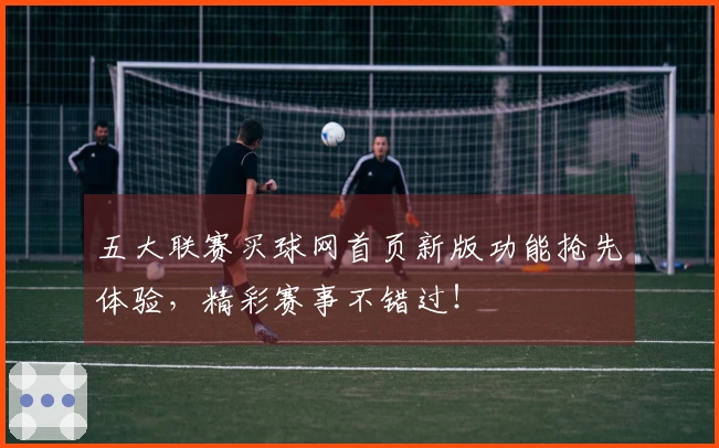 五大联赛买球网首页新版功能抢先体验，精彩赛事不错过！