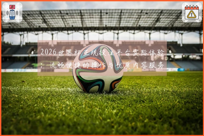 2026世界杯正规投注平台实际体验：流畅便捷的操作与优质内容服务