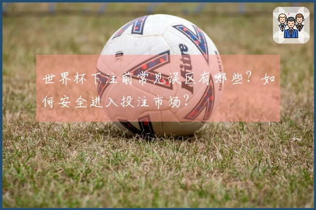 世界杯下注前常见误区有哪些？如何安全进入投注市场？