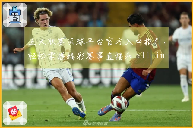 五大联赛买球平台官方入口指引，轻松掌握精彩赛事直播和 all-in-one 体验