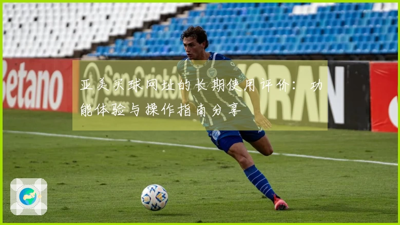 亚美买球网址的长期使用评价：功能体验与操作指南分享