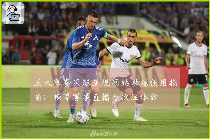 五大联赛买球正规网站功能使用指南：畅享赛事直播与投注体验