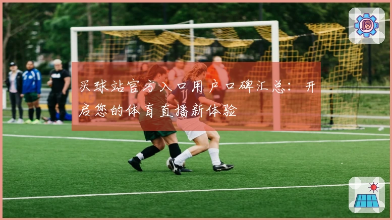 买球站官方入口用户口碑汇总：开启您的体育直播新体验
