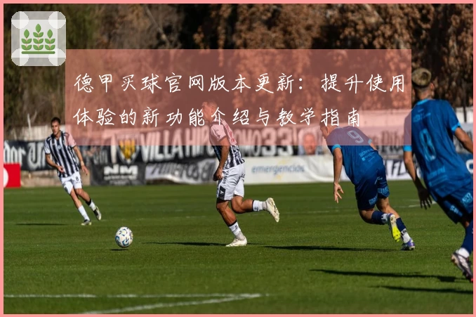 德甲买球官网版本更新：提升使用体验的新功能介绍与教学指南