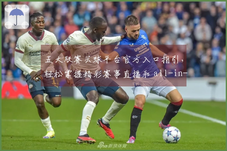 五大联赛买球平台官方入口指引，轻松掌握精彩赛事直播和 all-in-one 体验