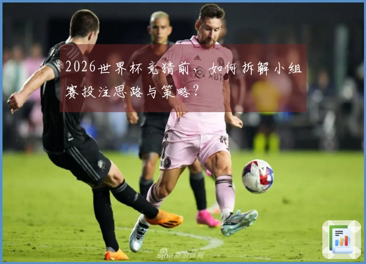 2026世界杯竞猜前，如何拆解小组赛投注思路与策略？