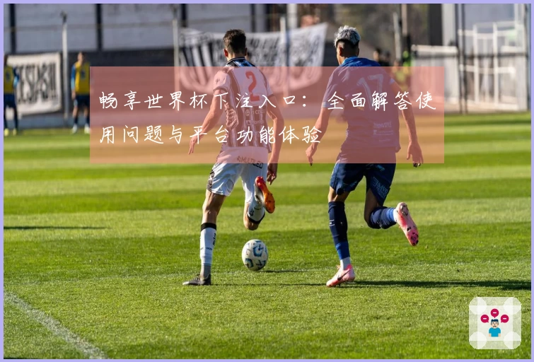畅享世界杯下注入口：全面解答使用问题与平台功能体验