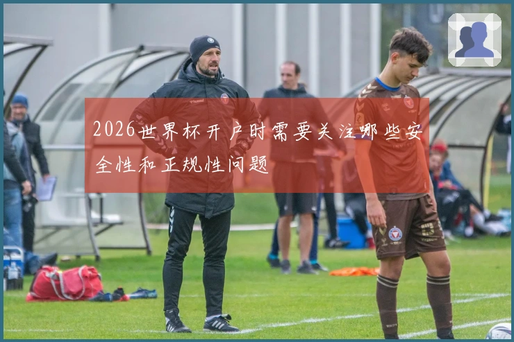 2026世界杯开户时需要关注哪些安全性和正规性问题