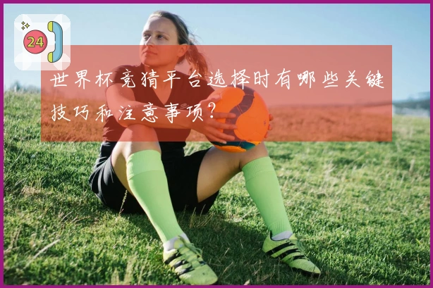 世界杯竞猜平台选择时有哪些关键技巧和注意事项?